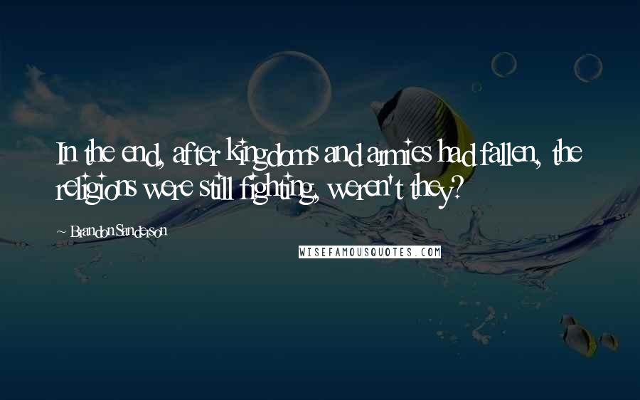 Brandon Sanderson Quotes: In the end, after kingdoms and armies had fallen, the religions were still fighting, weren't they?