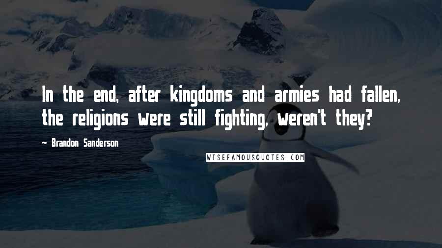 Brandon Sanderson Quotes: In the end, after kingdoms and armies had fallen, the religions were still fighting, weren't they?