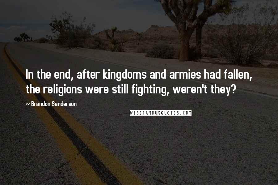 Brandon Sanderson Quotes: In the end, after kingdoms and armies had fallen, the religions were still fighting, weren't they?