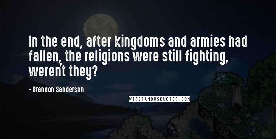 Brandon Sanderson Quotes: In the end, after kingdoms and armies had fallen, the religions were still fighting, weren't they?