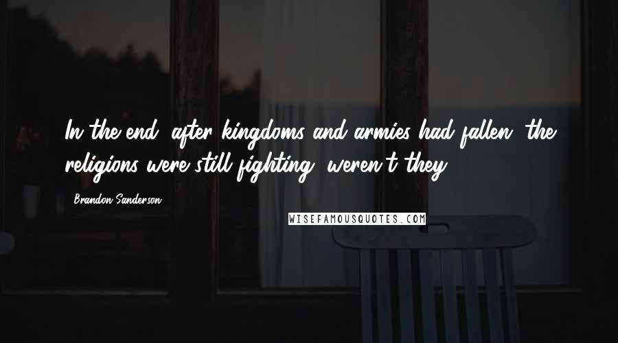 Brandon Sanderson Quotes: In the end, after kingdoms and armies had fallen, the religions were still fighting, weren't they?