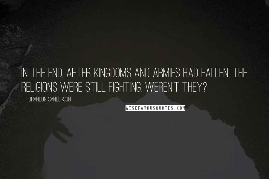 Brandon Sanderson Quotes: In the end, after kingdoms and armies had fallen, the religions were still fighting, weren't they?