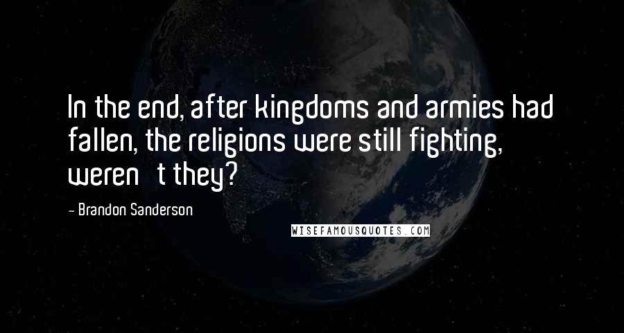 Brandon Sanderson Quotes: In the end, after kingdoms and armies had fallen, the religions were still fighting, weren't they?