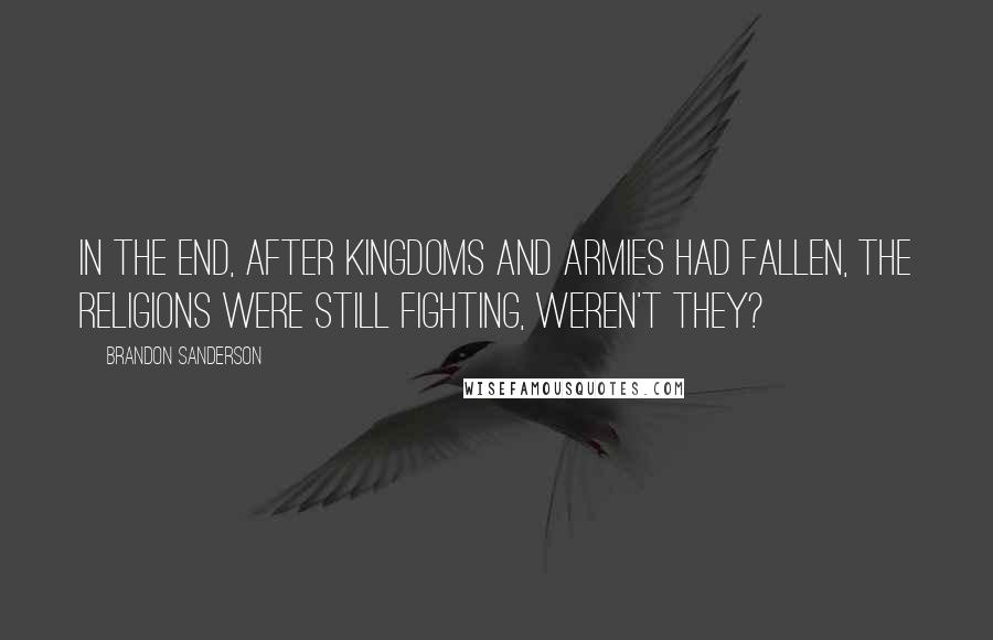 Brandon Sanderson Quotes: In the end, after kingdoms and armies had fallen, the religions were still fighting, weren't they?