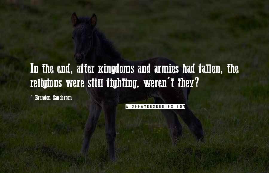 Brandon Sanderson Quotes: In the end, after kingdoms and armies had fallen, the religions were still fighting, weren't they?