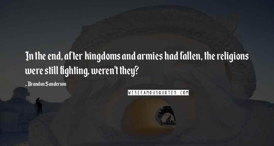 Brandon Sanderson Quotes: In the end, after kingdoms and armies had fallen, the religions were still fighting, weren't they?