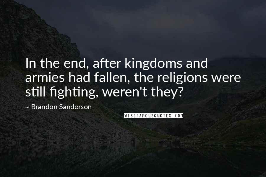 Brandon Sanderson Quotes: In the end, after kingdoms and armies had fallen, the religions were still fighting, weren't they?