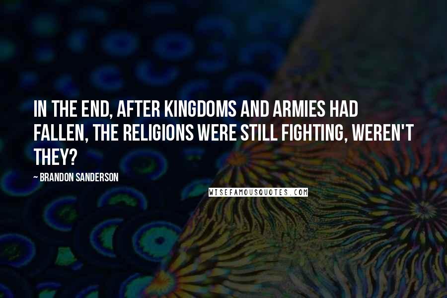 Brandon Sanderson Quotes: In the end, after kingdoms and armies had fallen, the religions were still fighting, weren't they?