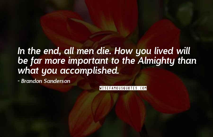 Brandon Sanderson Quotes: In the end, all men die. How you lived will be far more important to the Almighty than what you accomplished.