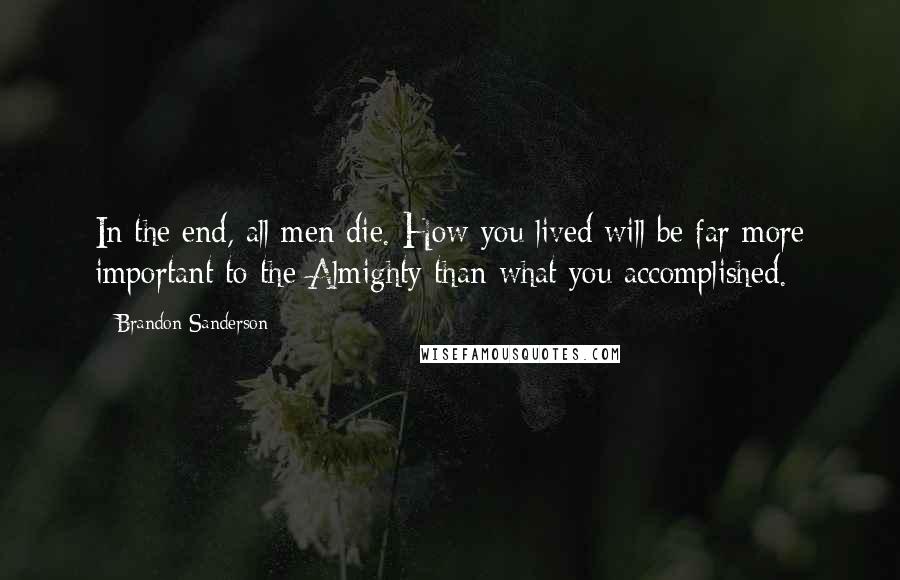 Brandon Sanderson Quotes: In the end, all men die. How you lived will be far more important to the Almighty than what you accomplished.