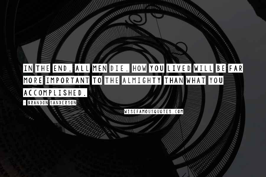 Brandon Sanderson Quotes: In the end, all men die. How you lived will be far more important to the Almighty than what you accomplished.