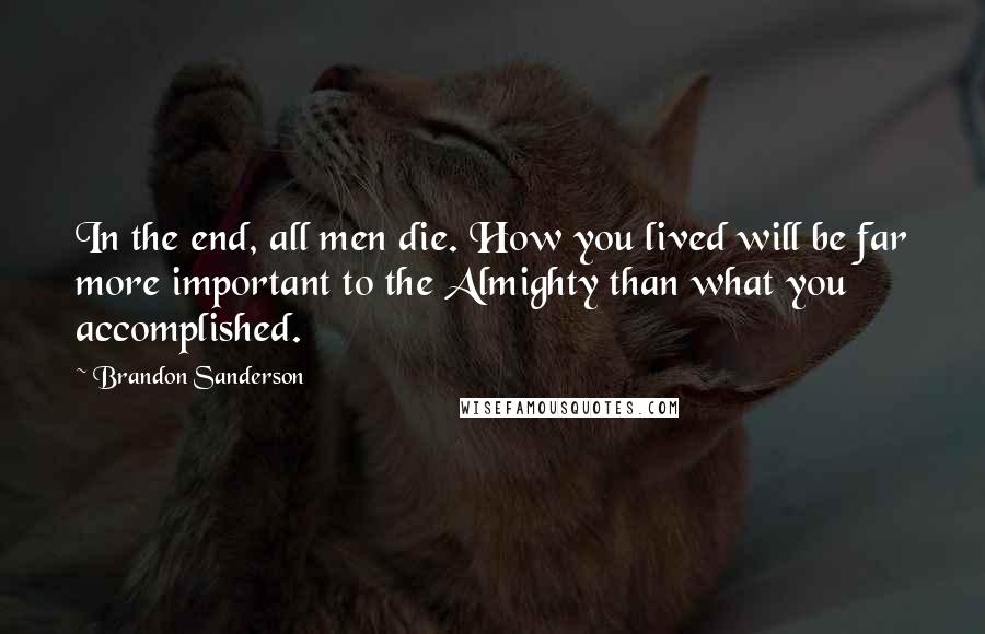 Brandon Sanderson Quotes: In the end, all men die. How you lived will be far more important to the Almighty than what you accomplished.