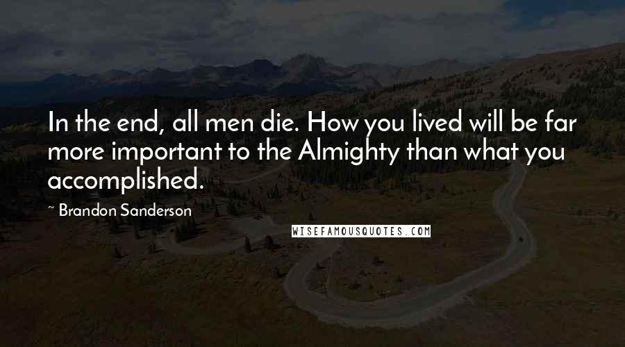 Brandon Sanderson Quotes: In the end, all men die. How you lived will be far more important to the Almighty than what you accomplished.