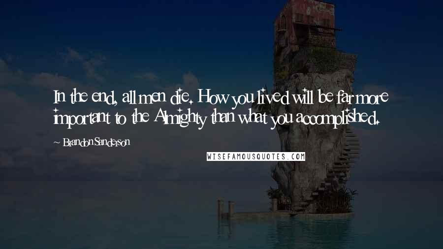 Brandon Sanderson Quotes: In the end, all men die. How you lived will be far more important to the Almighty than what you accomplished.