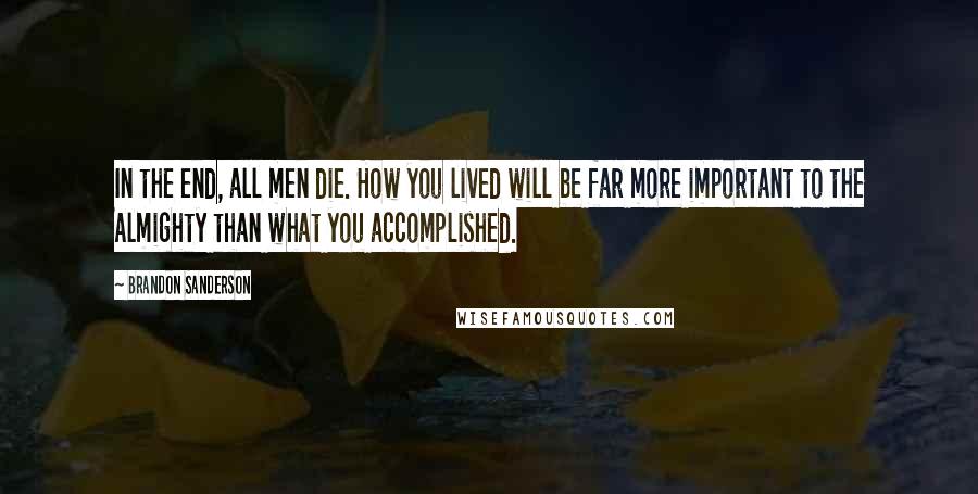 Brandon Sanderson Quotes: In the end, all men die. How you lived will be far more important to the Almighty than what you accomplished.