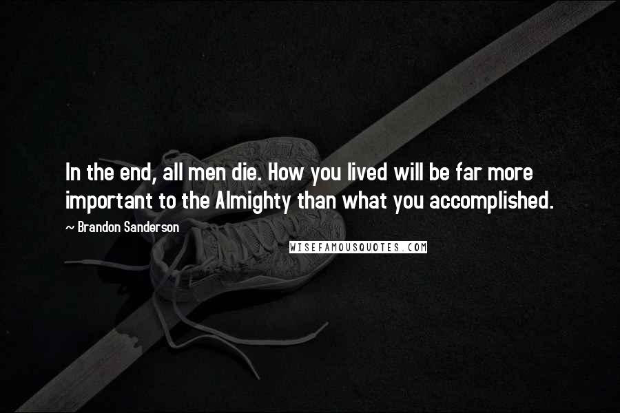 Brandon Sanderson Quotes: In the end, all men die. How you lived will be far more important to the Almighty than what you accomplished.