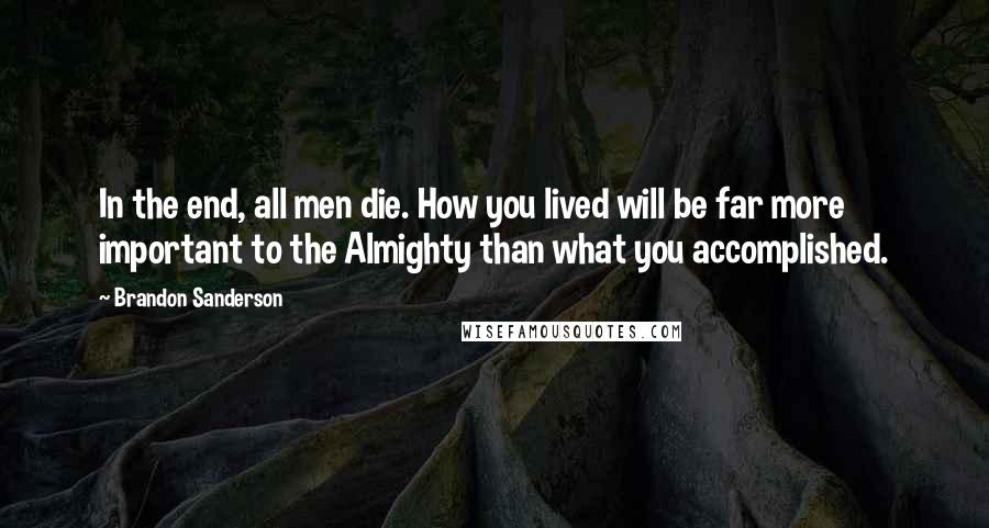 Brandon Sanderson Quotes: In the end, all men die. How you lived will be far more important to the Almighty than what you accomplished.