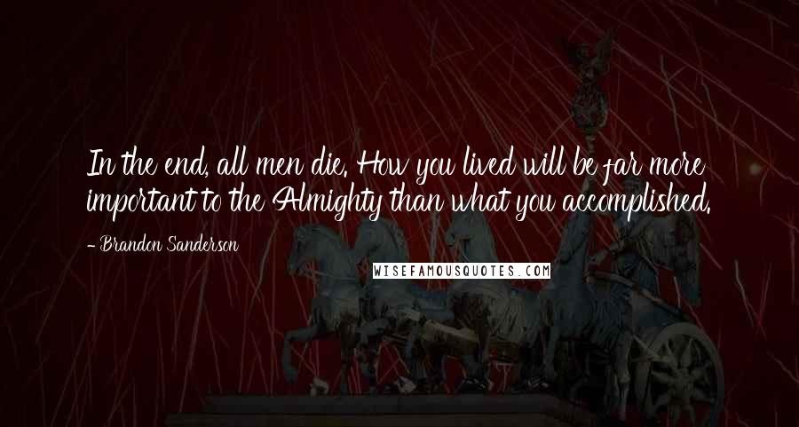 Brandon Sanderson Quotes: In the end, all men die. How you lived will be far more important to the Almighty than what you accomplished.