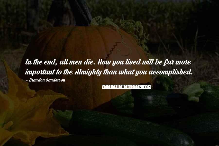 Brandon Sanderson Quotes: In the end, all men die. How you lived will be far more important to the Almighty than what you accomplished.