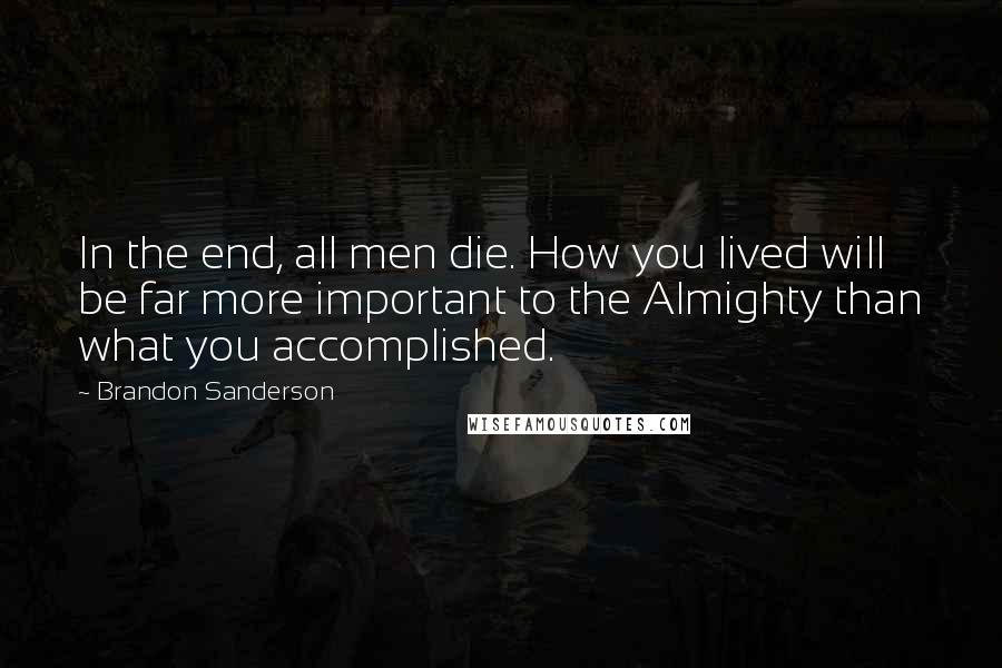 Brandon Sanderson Quotes: In the end, all men die. How you lived will be far more important to the Almighty than what you accomplished.