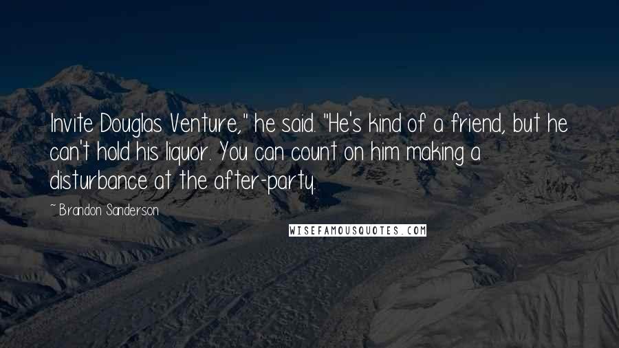 Brandon Sanderson Quotes: Invite Douglas Venture," he said. "He's kind of a friend, but he can't hold his liquor. You can count on him making a disturbance at the after-party.