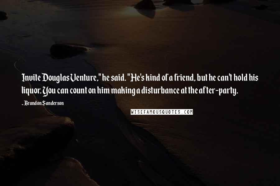 Brandon Sanderson Quotes: Invite Douglas Venture," he said. "He's kind of a friend, but he can't hold his liquor. You can count on him making a disturbance at the after-party.