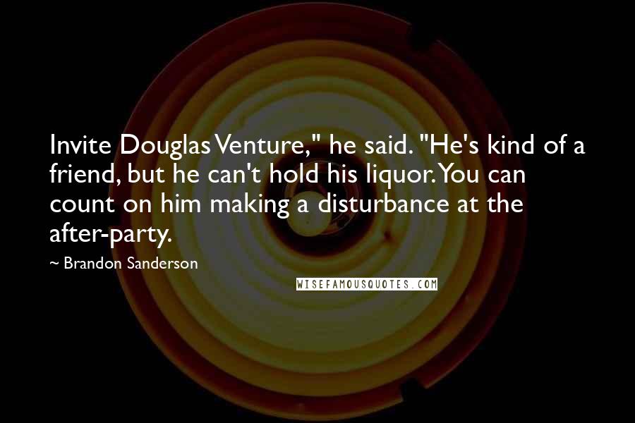 Brandon Sanderson Quotes: Invite Douglas Venture," he said. "He's kind of a friend, but he can't hold his liquor. You can count on him making a disturbance at the after-party.