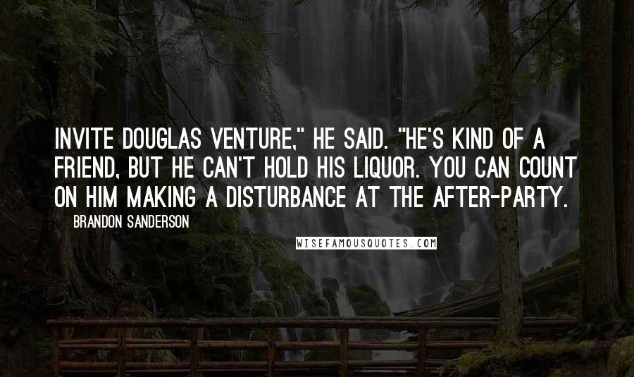 Brandon Sanderson Quotes: Invite Douglas Venture," he said. "He's kind of a friend, but he can't hold his liquor. You can count on him making a disturbance at the after-party.