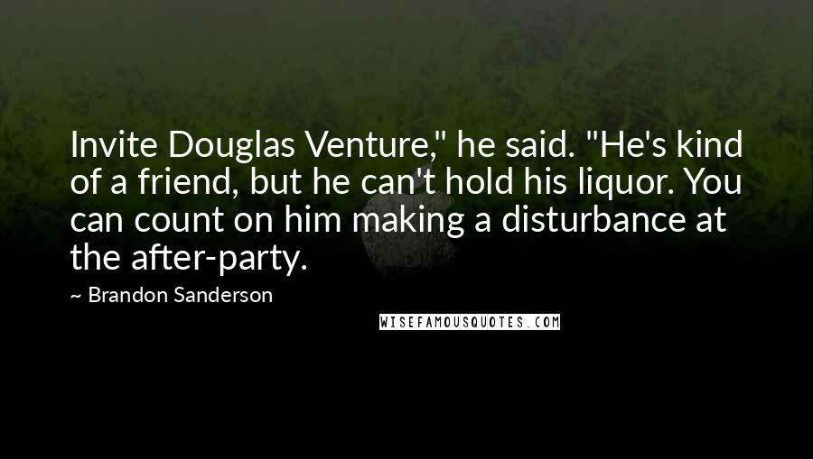 Brandon Sanderson Quotes: Invite Douglas Venture," he said. "He's kind of a friend, but he can't hold his liquor. You can count on him making a disturbance at the after-party.