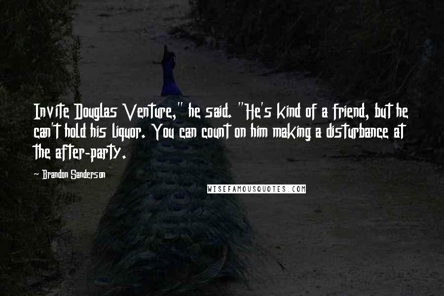 Brandon Sanderson Quotes: Invite Douglas Venture," he said. "He's kind of a friend, but he can't hold his liquor. You can count on him making a disturbance at the after-party.