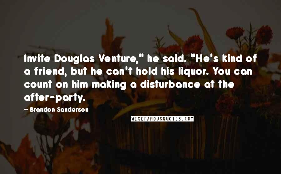 Brandon Sanderson Quotes: Invite Douglas Venture," he said. "He's kind of a friend, but he can't hold his liquor. You can count on him making a disturbance at the after-party.