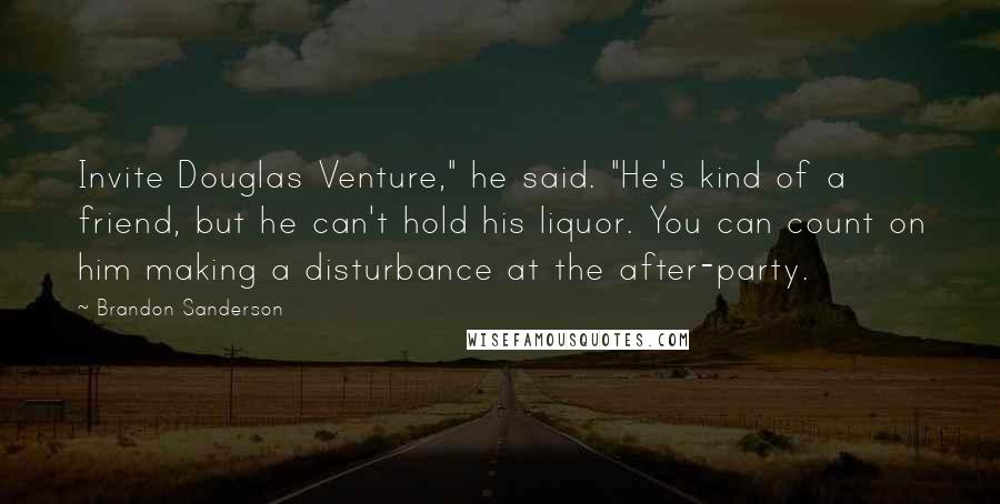 Brandon Sanderson Quotes: Invite Douglas Venture," he said. "He's kind of a friend, but he can't hold his liquor. You can count on him making a disturbance at the after-party.