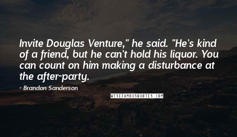 Brandon Sanderson Quotes: Invite Douglas Venture," he said. "He's kind of a friend, but he can't hold his liquor. You can count on him making a disturbance at the after-party.