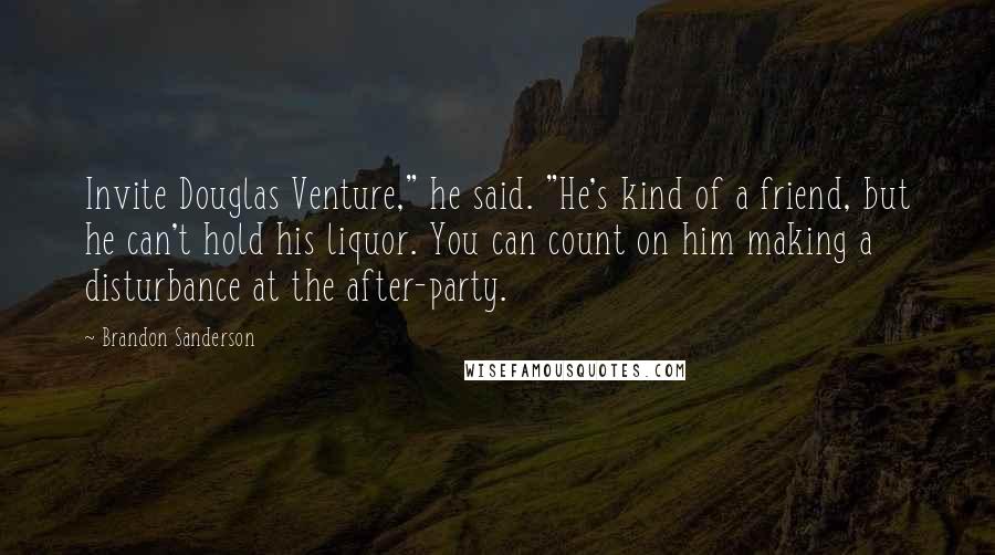 Brandon Sanderson Quotes: Invite Douglas Venture," he said. "He's kind of a friend, but he can't hold his liquor. You can count on him making a disturbance at the after-party.