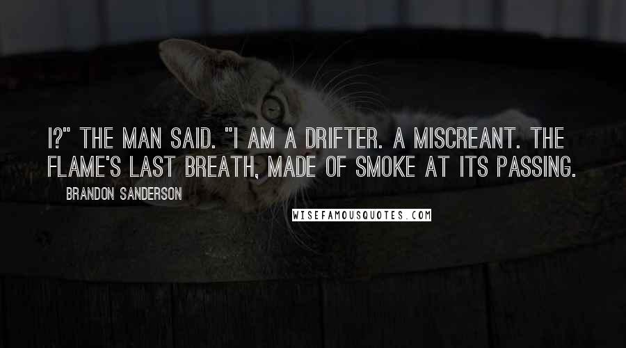 Brandon Sanderson Quotes: I?" the man said. "I am a drifter. A miscreant. The flame's last breath, made of smoke at its passing.