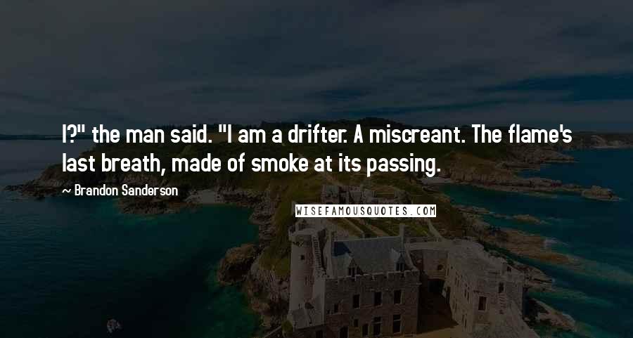 Brandon Sanderson Quotes: I?" the man said. "I am a drifter. A miscreant. The flame's last breath, made of smoke at its passing.