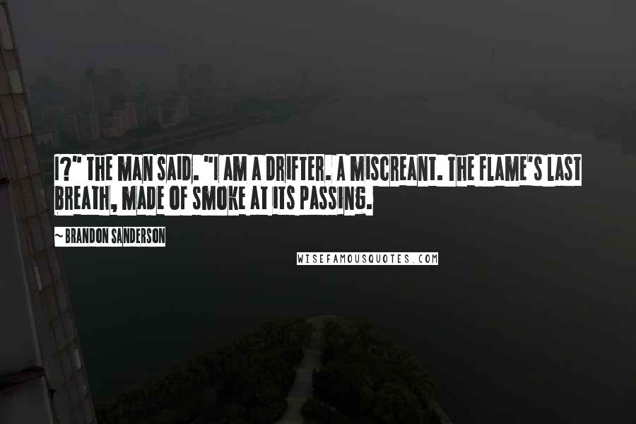 Brandon Sanderson Quotes: I?" the man said. "I am a drifter. A miscreant. The flame's last breath, made of smoke at its passing.