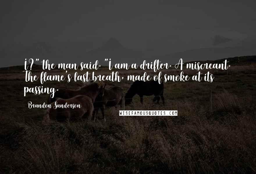 Brandon Sanderson Quotes: I?" the man said. "I am a drifter. A miscreant. The flame's last breath, made of smoke at its passing.
