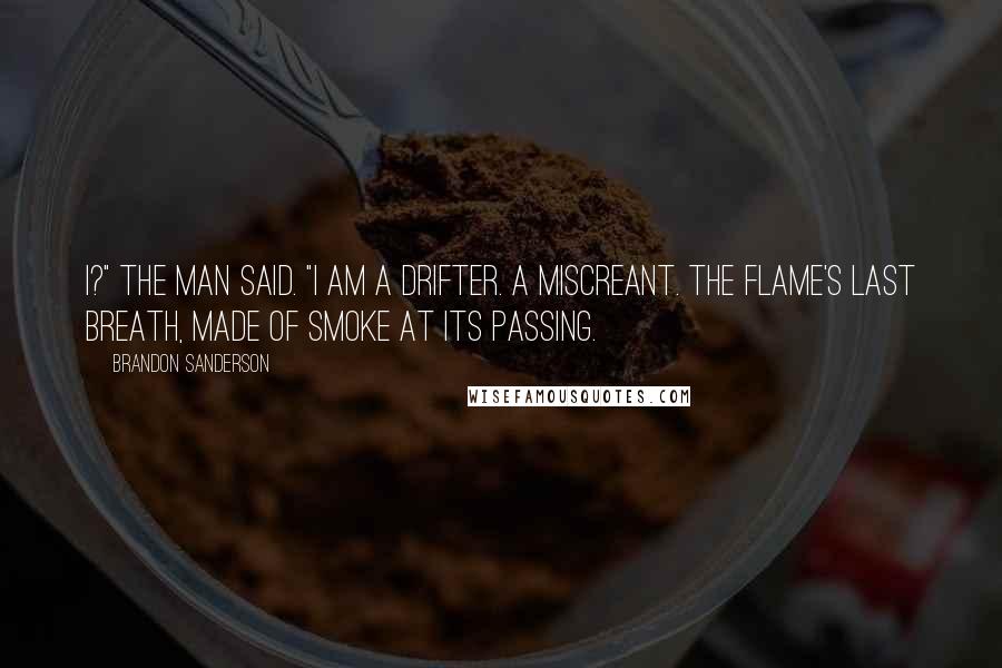 Brandon Sanderson Quotes: I?" the man said. "I am a drifter. A miscreant. The flame's last breath, made of smoke at its passing.