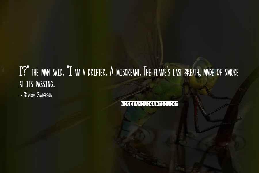 Brandon Sanderson Quotes: I?" the man said. "I am a drifter. A miscreant. The flame's last breath, made of smoke at its passing.