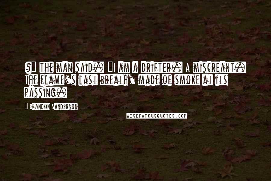 Brandon Sanderson Quotes: I?" the man said. "I am a drifter. A miscreant. The flame's last breath, made of smoke at its passing.