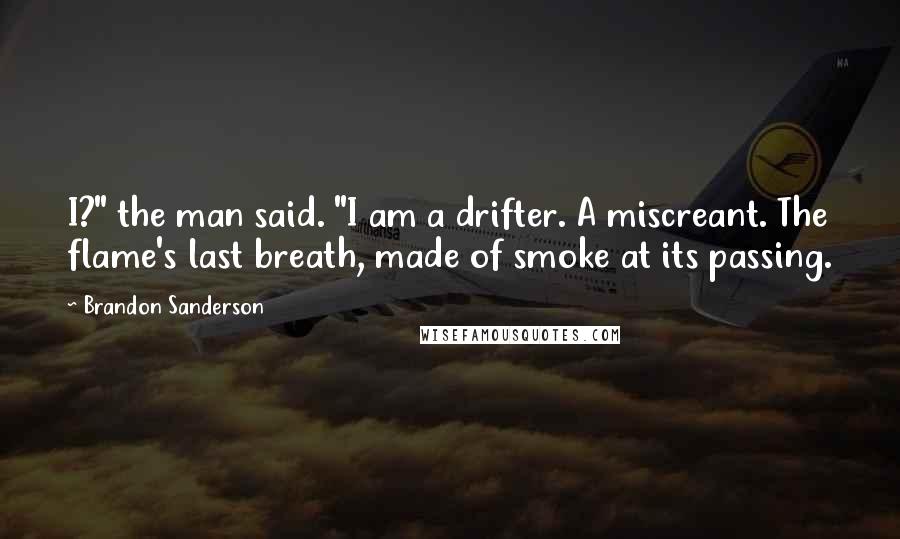 Brandon Sanderson Quotes: I?" the man said. "I am a drifter. A miscreant. The flame's last breath, made of smoke at its passing.