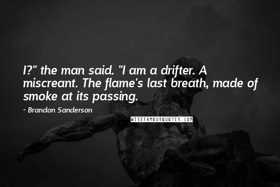 Brandon Sanderson Quotes: I?" the man said. "I am a drifter. A miscreant. The flame's last breath, made of smoke at its passing.