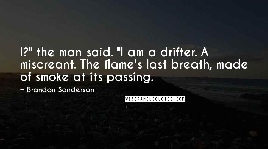 Brandon Sanderson Quotes: I?" the man said. "I am a drifter. A miscreant. The flame's last breath, made of smoke at its passing.