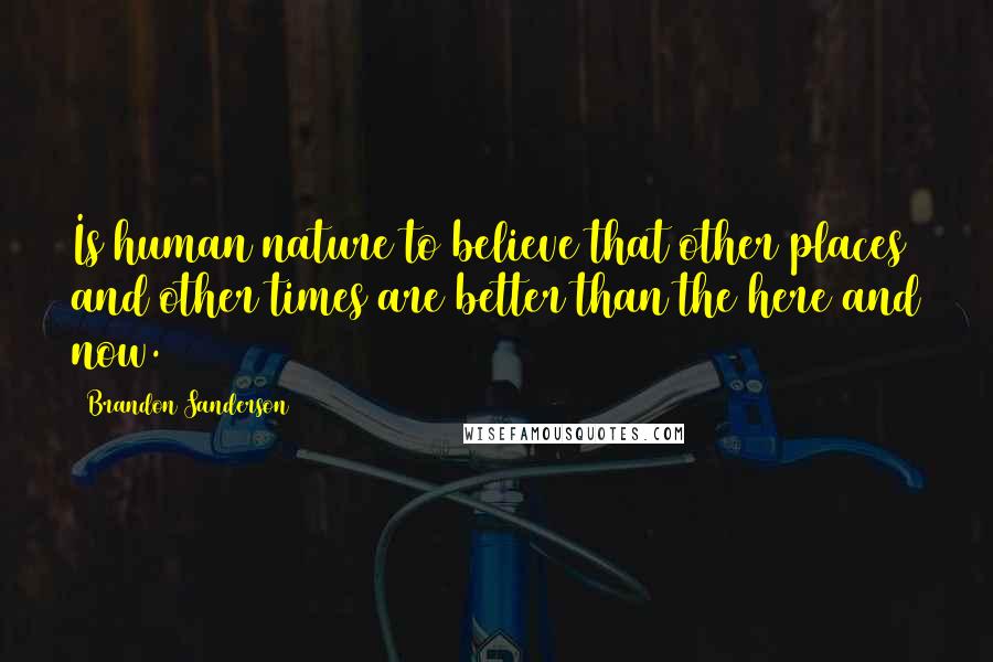Brandon Sanderson Quotes: Is human nature to believe that other places and other times are better than the here and now.