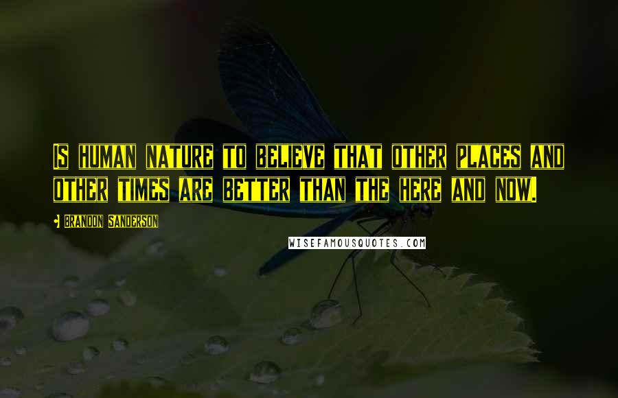 Brandon Sanderson Quotes: Is human nature to believe that other places and other times are better than the here and now.