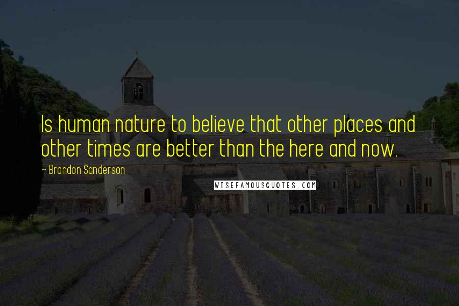 Brandon Sanderson Quotes: Is human nature to believe that other places and other times are better than the here and now.
