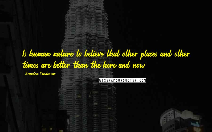 Brandon Sanderson Quotes: Is human nature to believe that other places and other times are better than the here and now.