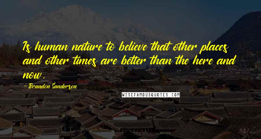 Brandon Sanderson Quotes: Is human nature to believe that other places and other times are better than the here and now.