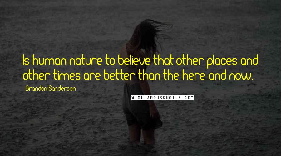 Brandon Sanderson Quotes: Is human nature to believe that other places and other times are better than the here and now.
